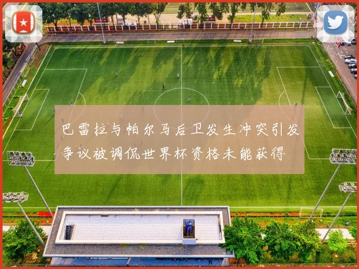 巴雷拉与帕尔马后卫发生冲突引发争议被调侃世界杯资格未能获得