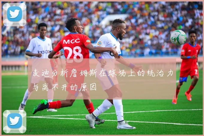 麦迪分析詹姆斯在球场上的统治力与离不开的原因