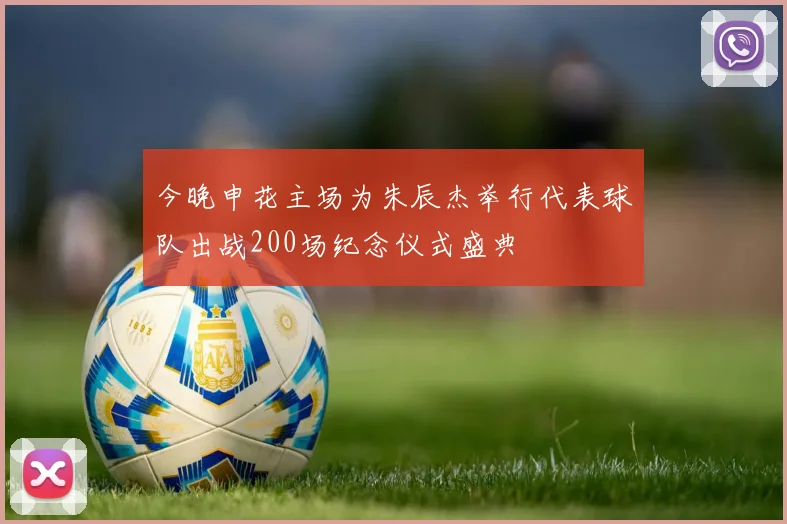 今晚申花主场为朱辰杰举行代表球队出战200场纪念仪式盛典