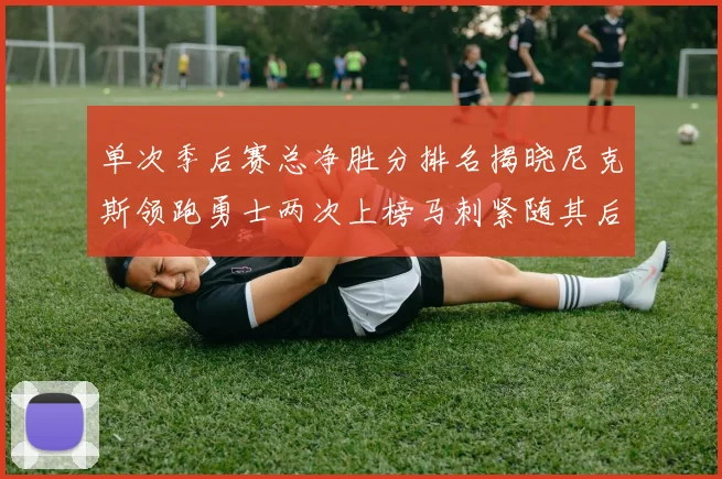 单次季后赛总净胜分排名揭晓尼克斯领跑勇士两次上榜马刺紧随其后