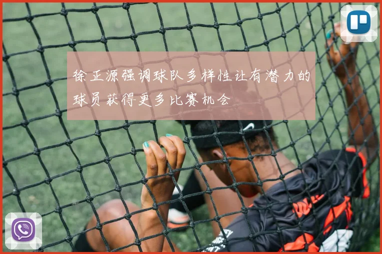 徐正源强调球队多样性让有潜力的球员获得更多比赛机会