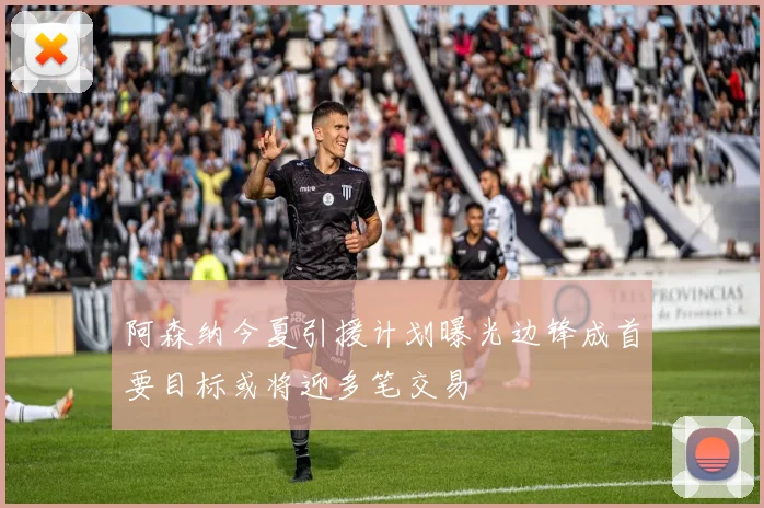 阿森纳今夏引援计划曝光边锋成首要目标或将迎多笔交易