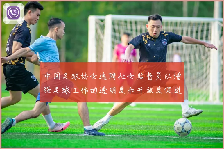 中国足球协会选聘社会监督员以增强足球工作的透明度和开放度促进足球事业发展