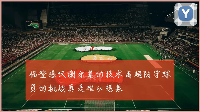 福登感叹谢尔基的技术高超防守球员的挑战真是难以想象
