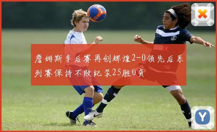 詹姆斯季后赛再创辉煌2-0领先后系列赛保持不败纪录25胜0负
