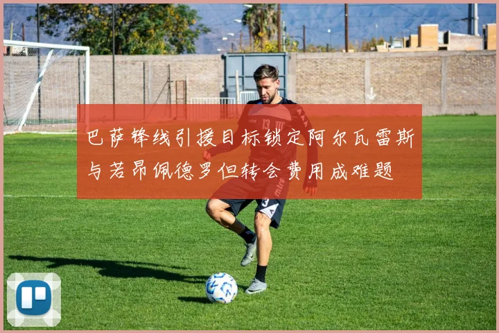 巴萨锋线引援目标锁定阿尔瓦雷斯与若昂佩德罗但转会费用成难题