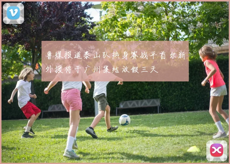 鲁媒报道泰山队热身赛战平首尔新外援将于广州集结放假三天