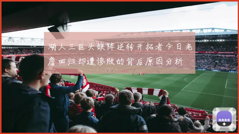 湖人三巨头缺阵逆转开拓者今日老詹回归却遭惨败的背后原因分析