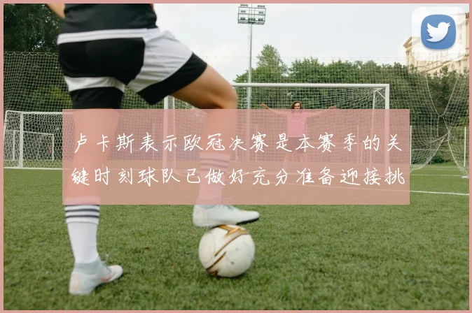 卢卡斯表示欧冠决赛是本赛季的关键时刻球队已做好充分准备迎接挑战