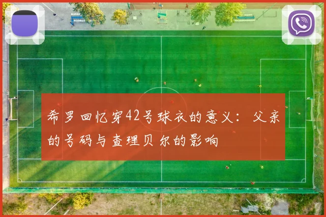 希罗回忆穿42号球衣的意义：父亲的号码与查理贝尔的影响