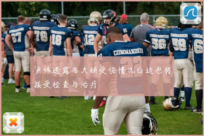 卢伟透露洛夫顿受伤情况白边也将接受检查与治疗