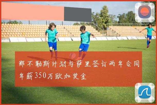那不勒斯计划与萨里签订两年合同年薪350万欧加奖金