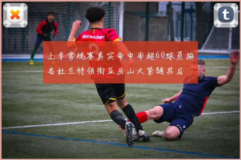 上季常规赛真实命中率超60球员排名杜兰特领衔亚历山大紧随其后