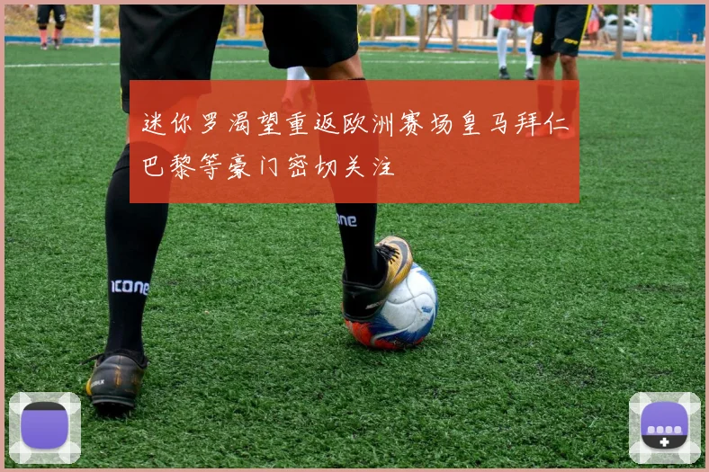迷你罗渴望重返欧洲赛场皇马拜仁巴黎等豪门密切关注