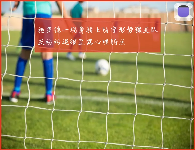 施罗德一现身骑士防守形势骤变队友纷纷退缩显露心理弱点