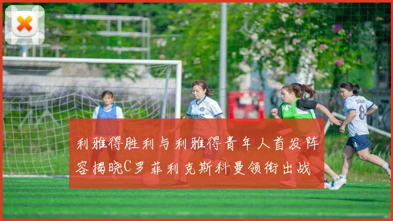利雅得胜利与利雅得青年人首发阵容揭晓C罗菲利克斯科曼领衔出战