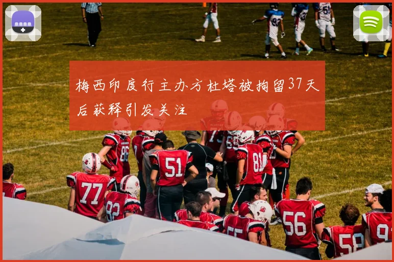 梅西印度行主办方杜塔被拘留37天后获释引发关注