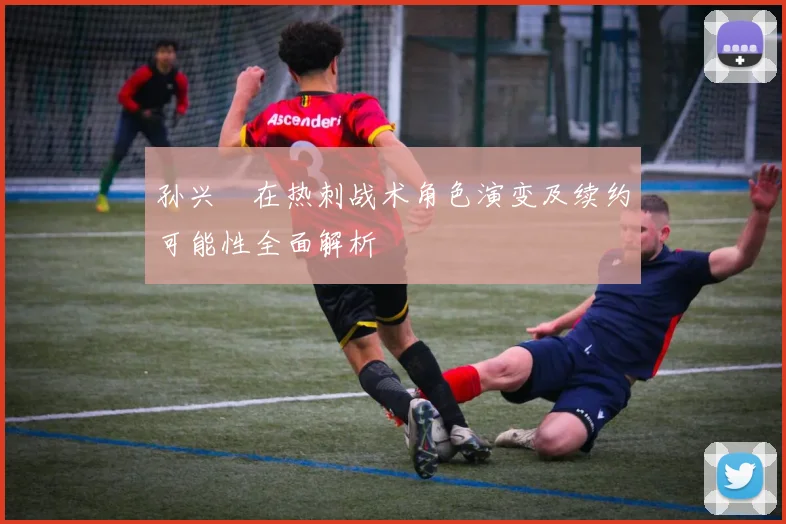 孙兴慜在热刺战术角色演变及续约可能性全面解析