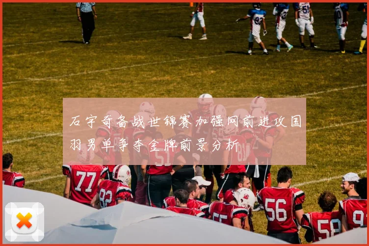 石宇奇备战世锦赛加强网前进攻国羽男单争夺金牌前景分析