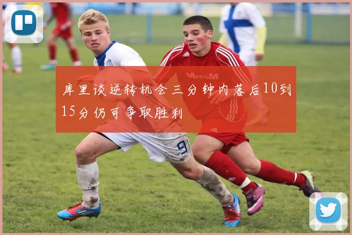 库里谈逆转机会三分钟内落后10到15分仍可争取胜利